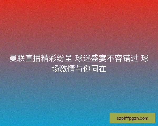 曼联直播精彩纷呈 球迷盛宴不容错过 球场激情与你同在