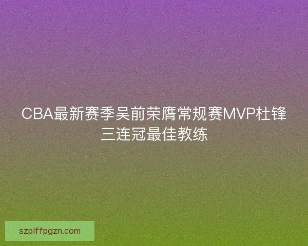 CBA最新赛季吴前荣膺常规赛MVP杜锋三连冠最佳教练