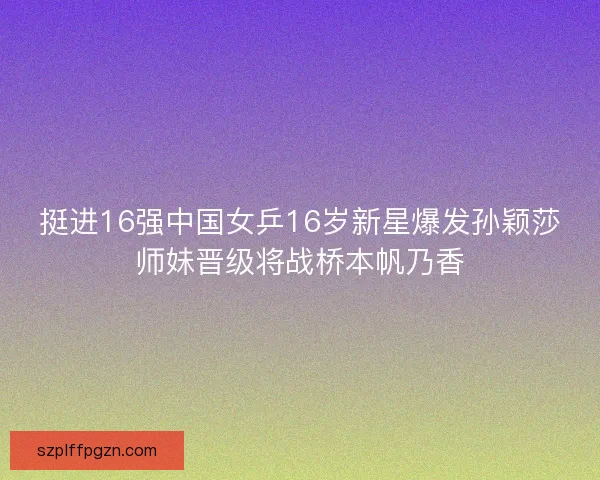 挺进16强中国女乒16岁新星爆发孙颖莎师妹晋级将战桥本帆乃香