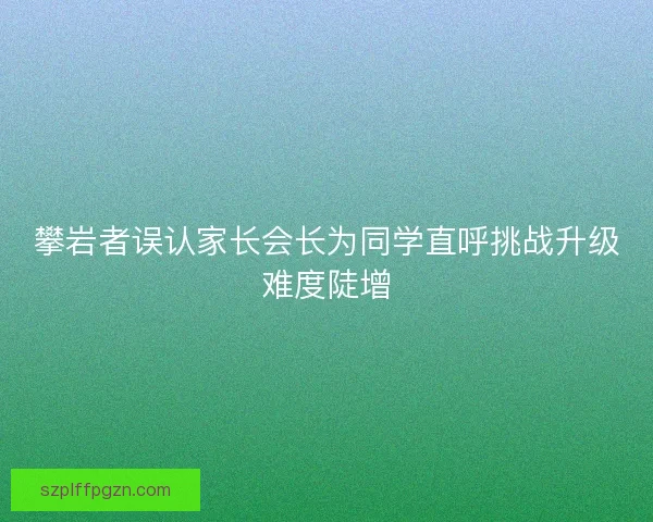攀岩者误认家长会长为同学直呼挑战升级难度陡增